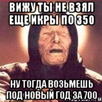 Вижу ты не взял еще Икры по 350 Ну тогда возьмешь под Новый год за 700, Мем Ванга (цвет)