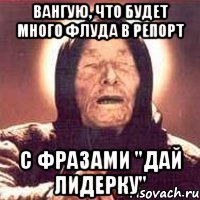 Вангую, что будет много флуда в репорт с фразами "Дай лидерку", Мем Ванга (цвет)