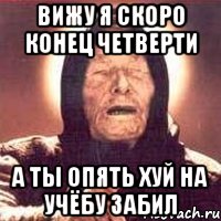 ВИЖУ Я СКОРО КОНЕЦ ЧЕТВЕРТИ А ТЫ ОПЯТЬ ХУЙ НА УЧЁБУ ЗАБИЛ, Мем Ванга (цвет)