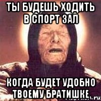 ты будешь ходить в спорт зал когда будет удобно твоему братишке, Мем Ванга (цвет)