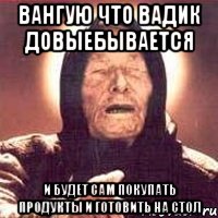 Вангую что Вадик довыебывается И будет сам покупать продукты и готовить на стол, Мем Ванга (цвет)