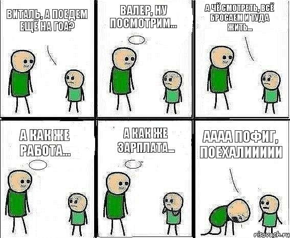 Виталь, а поедем ещё на Гоа? Валер, ну посмотрим... А чё смотреть, всё бросаем и туда жить... А как же работа... А как же зарплата... АААА пофиг, ПОЕХАЛИИИИИ