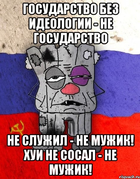 Государство без идеологии - не государство Не служил - не мужик! Хуи не сосал - не мужик!