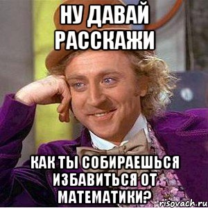 Ну давай расскажи Как ты собираешься избавиться от математики?, Мем Ну давай расскажи (Вилли Вонка)