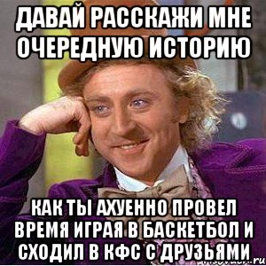 давай расскажи мне очередную историю как ты ахуенно провел время играя в баскетбол и сходил в кфс с друзьями, Мем Ну давай расскажи (Вилли Вонка)