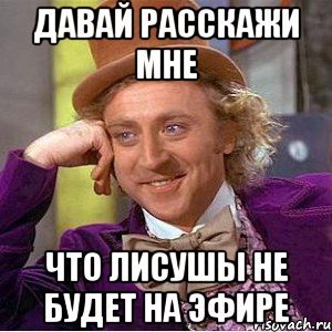 давай расскажи мне что лисушы не будет на эфире, Мем Ну давай расскажи (Вилли Вонка)