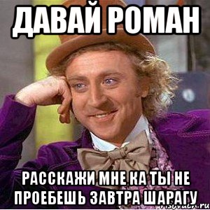 Давай Роман Расскажи мне ка ты не проебешь завтра шарагу, Мем Ну давай расскажи (Вилли Вонка)