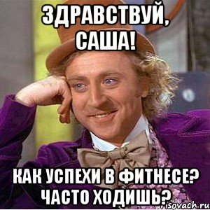 Здравствуй, Саша! Как успехи в фитнесе? Часто ходишь?, Мем Ну давай расскажи (Вилли Вонка)