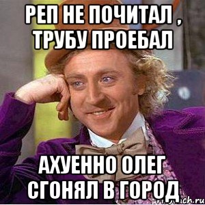 реп не почитал , трубу проебал ахуенно олег сгонял в город, Мем Ну давай расскажи (Вилли Вонка)