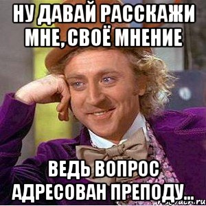 Ну давай расскажи мне, своё мнение Ведь вопрос адресован преподу..., Мем Ну давай расскажи (Вилли Вонка)