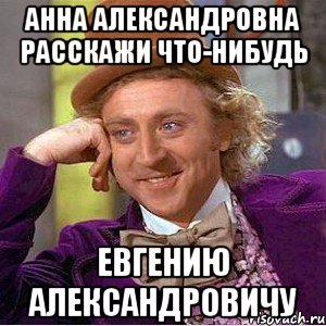 Анна Александровна расскажи что-нибудь Евгению александровичу, Мем Ну давай расскажи (Вилли Вонка)