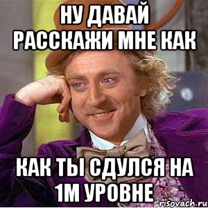 Ну давай расскажи мне как как ты сдулся на 1м уровне, Мем Ну давай расскажи (Вилли Вонка)