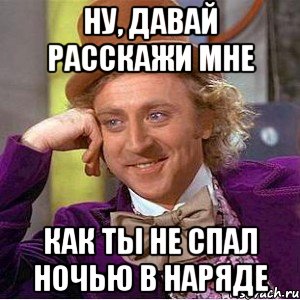 ну, давай расскажи мне как ты не спал ночью в наряде, Мем Ну давай расскажи (Вилли Вонка)