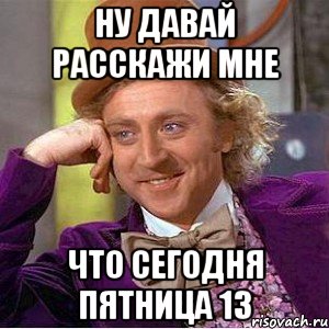 Ну давай расскажи мне что сегодня пятница 13, Мем Ну давай расскажи (Вилли Вонка)