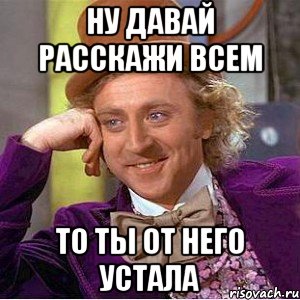 Ну давай расскажи всем То ты от него устала, Мем Ну давай расскажи (Вилли Вонка)