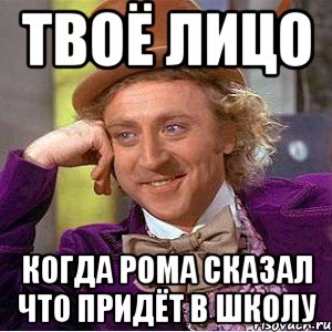 Твоё Лицо Когда рома сказал что придёт в школу, Мем Ну давай расскажи (Вилли Вонка)