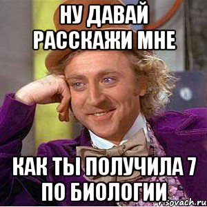 ну давай расскажи мне как ты получила 7 по биологии, Мем Ну давай расскажи (Вилли Вонка)