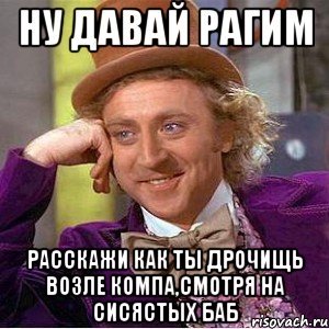 Ну давай Рагим Расскажи как ты дрочищь возле компа,смотря на сисястых баб, Мем Ну давай расскажи (Вилли Вонка)