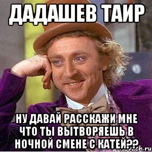 Дадашев Таир Ну давай расскажи мне что ты вытворяешь в ночной смене с Катей??, Мем Ну давай расскажи (Вилли Вонка)