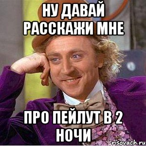 ну давай расскажи мне про пейлут в 2 ночи, Мем Ну давай расскажи (Вилли Вонка)