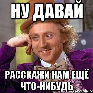 ну давай расскажи нам ещё что-нибудь, Мем Ну давай расскажи (Вилли Вонка)