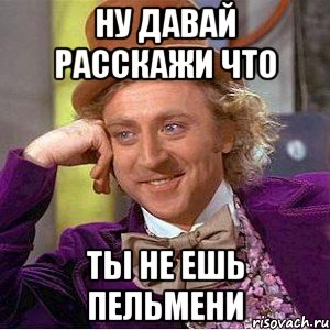 Ну Давай Расскажи Что Ты Не Ешь Пельмени, Мем Ну давай расскажи (Вилли Вонка)