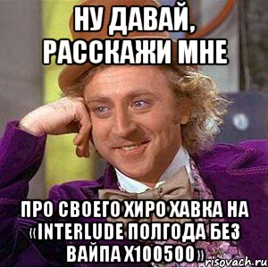 НУ ДАВАЙ, РАССКАЖИ МНЕ ПРО СВОЕГО ХИРО ХАВКА НА «Interlude ПОЛГОДА БЕЗ ВАЙПА х100500», Мем Ну давай расскажи (Вилли Вонка)