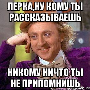 Лерка,ну кому ты рассказываешь никому ничто ты не припомнишь, Мем Ну давай расскажи (Вилли Вонка)