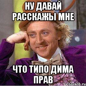 ну давай расскажы мне что типо Дима прав, Мем Ну давай расскажи (Вилли Вонка)