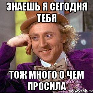 Знаешь я сегодня тебя Тож много о чем просила, Мем Ну давай расскажи (Вилли Вонка)