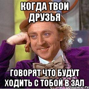 Когда твои друзья говорят что будут ходить с тобой в зал, Мем Ну давай расскажи (Вилли Вонка)