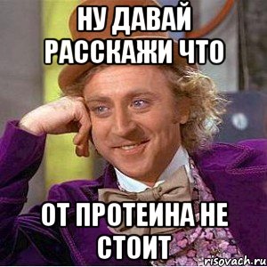 ну давай расскажи что от протеина не стоит, Мем Ну давай расскажи (Вилли Вонка)