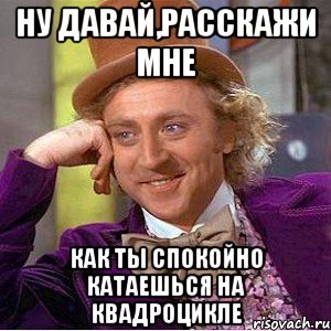 Ну давай,расскажи мне как ты спокойно катаешься на квадроцикле, Мем Ну давай расскажи (Вилли Вонка)