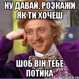 ну давай, розкажи як ти хочеш шоб він тебе потика, Мем Ну давай расскажи (Вилли Вонка)