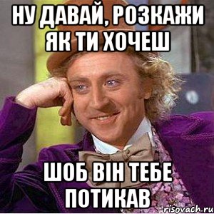 ну давай, розкажи як ти хочеш шоб він тебе потикав, Мем Ну давай расскажи (Вилли Вонка)