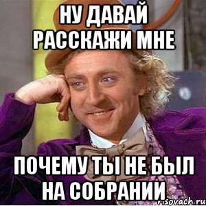 ну давай расскажи мне почему ты не был на собрании, Мем Ну давай расскажи (Вилли Вонка)