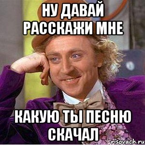 НУ ДАВАЙ РАССКАЖИ МНЕ КАКУЮ ТЫ ПЕСНЮ СКАЧАЛ, Мем Ну давай расскажи (Вилли Вонка)