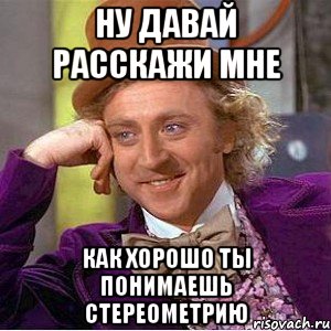 ну давай расскажи мне как хорошо ты понимаешь стереометрию, Мем Ну давай расскажи (Вилли Вонка)