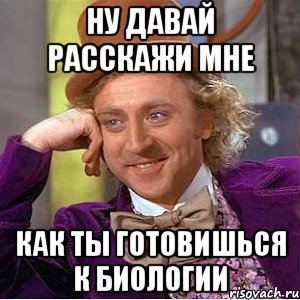 ну давай расскажи мне как ты готовишься к биологии, Мем Ну давай расскажи (Вилли Вонка)