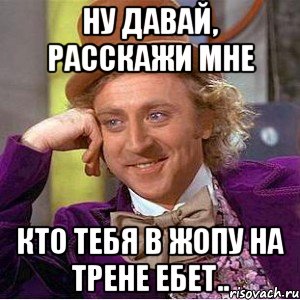 ну давай, расскажи мне кто тебя в жопу на трене ебет.., Мем Ну давай расскажи (Вилли Вонка)