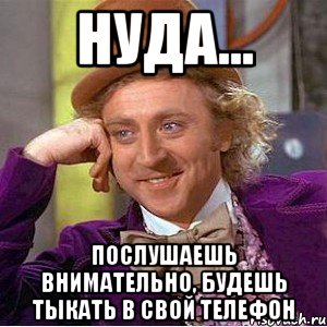 НУДА... ПОСЛУШАЕШЬ ВНИМАТЕЛЬНО, БУДЕШЬ ТЫКАТЬ В СВОЙ ТЕЛЕФОН, Мем Ну давай расскажи (Вилли Вонка)