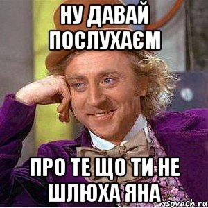 Ну давай послухаєм Про те що ти не шлюха Яна, Мем Ну давай расскажи (Вилли Вонка)