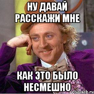 ну давай расскажи мне как это было несмешно, Мем Ну давай расскажи (Вилли Вонка)