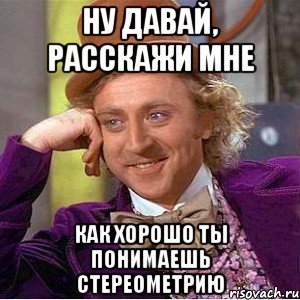 ну давай, расскажи мне как хорошо ты понимаешь стереометрию, Мем Ну давай расскажи (Вилли Вонка)