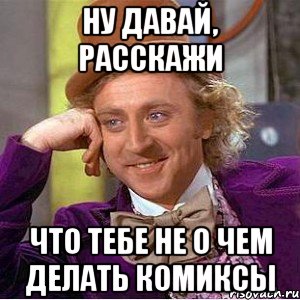 ну давай, расскажи что тебе не о чем делать комиксы, Мем Ну давай расскажи (Вилли Вонка)