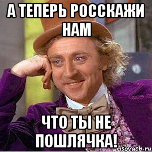 а теперь росскажи нам что ты не пошлячка!, Мем Ну давай расскажи (Вилли Вонка)