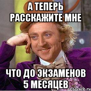 А ТЕПЕРЬ РАССКАЖИТЕ МНЕ ЧТО ДО ЭКЗАМЕНОВ 5 МЕСЯЦЕВ, Мем Ну давай расскажи (Вилли Вонка)