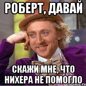 Роберт, давай скажи мне, что нихера не помогло, Мем Ну давай расскажи (Вилли Вонка)