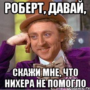 Роберт, давай, скажи мне, что нихера не помогло, Мем Ну давай расскажи (Вилли Вонка)