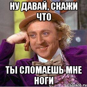 Ну Давай, Скажи что Ты сломаешь мне ноги, Мем Ну давай расскажи (Вилли Вонка)